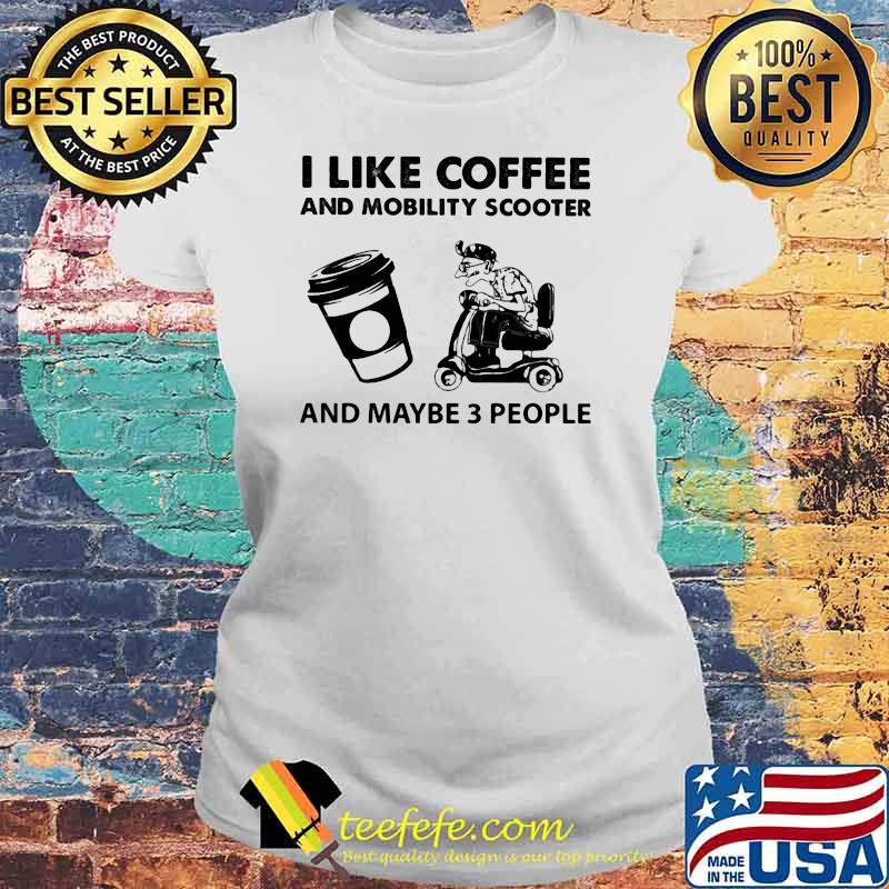 I Like Coffee And Mobility Scooter And Maybe Three People Shirt Laides tee I Like Coffee And Mobility Scooter And Maybe Three People Shirt Laides tee