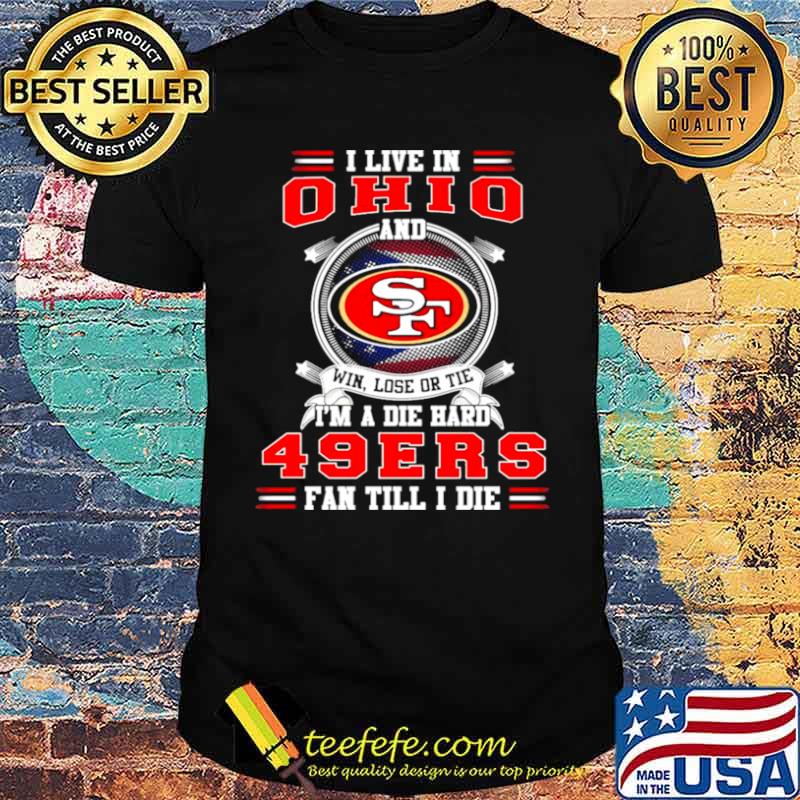 I Live In Ohio And Win Lose Or Tie I’m A Die Hard 49Ers Fan Till I Die Shirt I Live In Ohio And Win Lose Or Tie I’m A Die Hard 49Ers Fan Till I Die Shirt