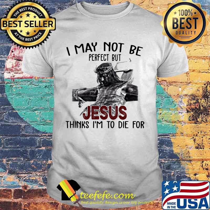 I May Not Be Jesus Thinks I'm To Die For Shirt