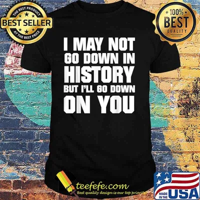 I May Not Go Down In History But I'll Go Down On You Shirt