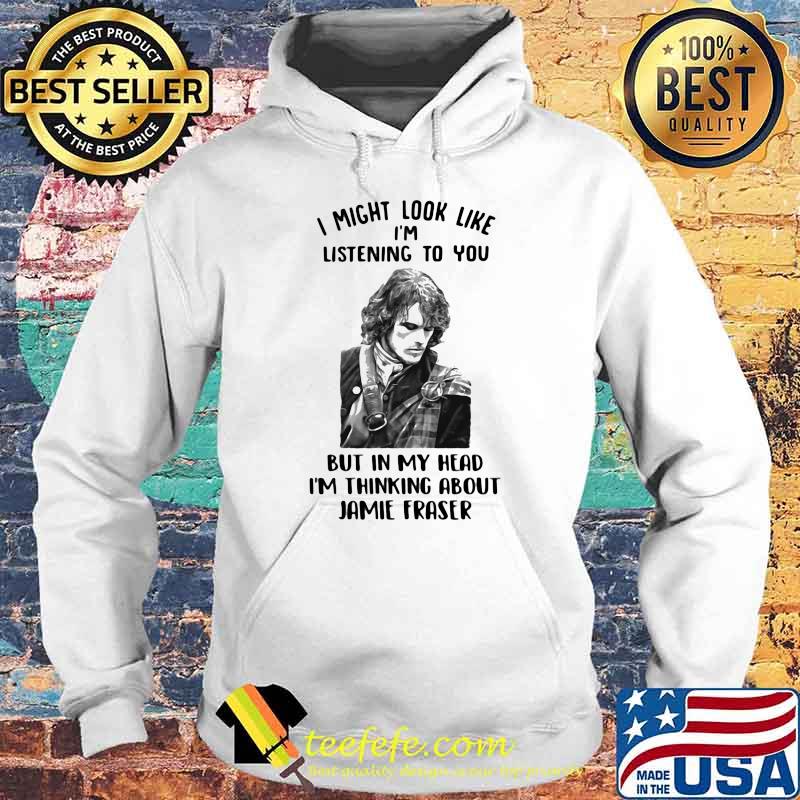 I Might Look Like I’m Listening To You But In My Head I’m Thinking About Jamie Fraser Shirt Hoodie I Might Look Like I’m Listening To You But In My Head I’m Thinking About Jamie Fraser Shirt Hoodie