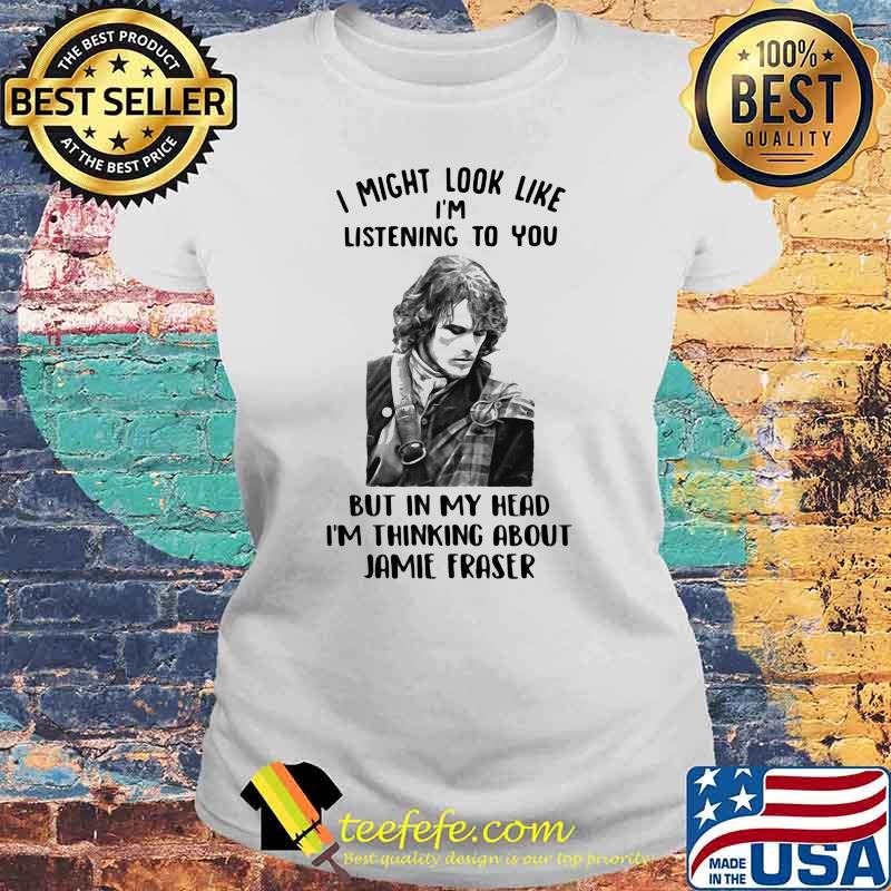 I Might Look Like I’m Listening To You But In My Head I’m Thinking About Jamie Fraser Shirt Laides tee I Might Look Like I’m Listening To You But In My Head I’m Thinking About Jamie Fraser Shirt Laides tee