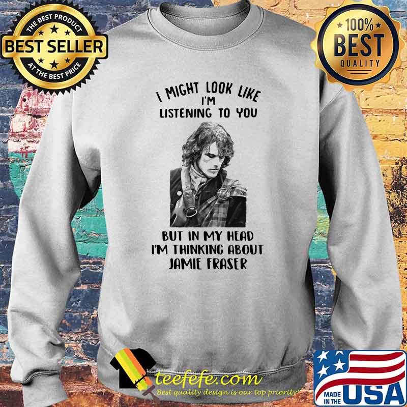 I Might Look Like I’m Listening To You But In My Head I’m Thinking About Jamie Fraser Shirt Sweater I Might Look Like I’m Listening To You But In My Head I’m Thinking About Jamie Fraser Shirt Sweater