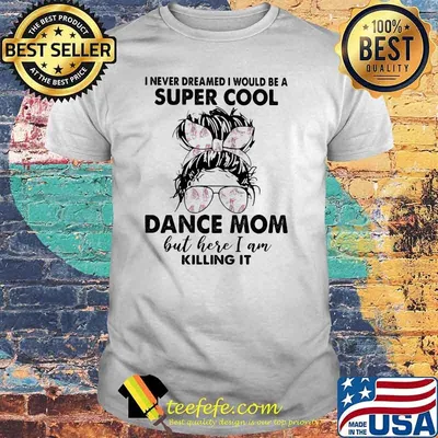 I never dreamed I would be a super cool dance mom but here I am killing it shirt