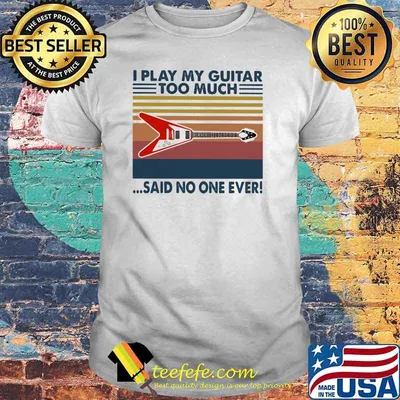 I Play My Guitar Too Much Said No One Ever Vintage Shirt