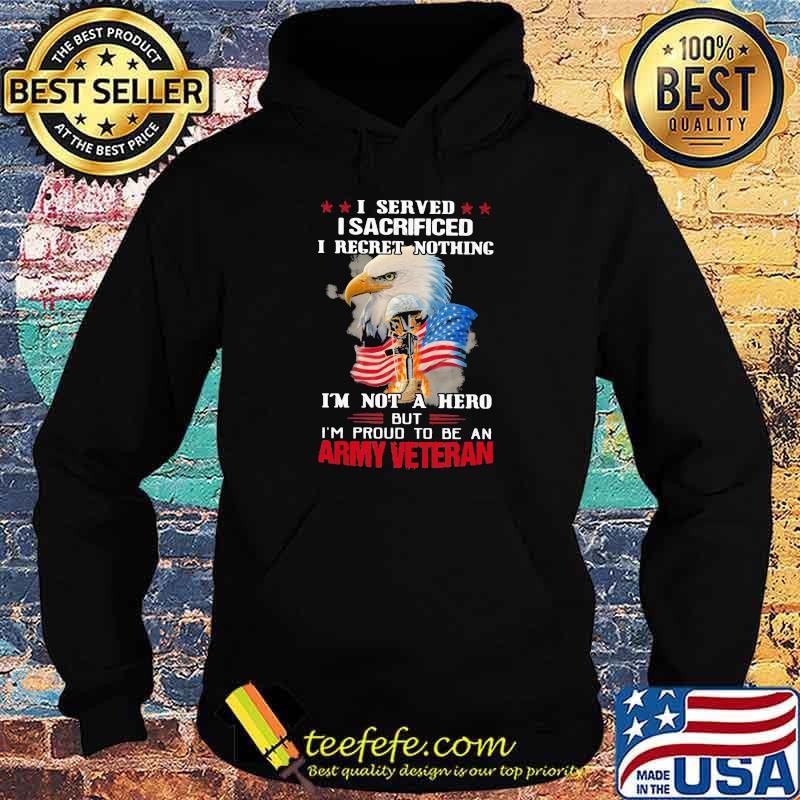 I Served I Sacrificed I Regret Nothing I'm Not A Hero But I'm Pround To Be An Army Veretan Eagle Shirt Hoodie I Served I Sacrificed I Regret Nothing I'm Not A Hero But I'm Pround To Be An Army Veretan Eagle Shirt Hoodie