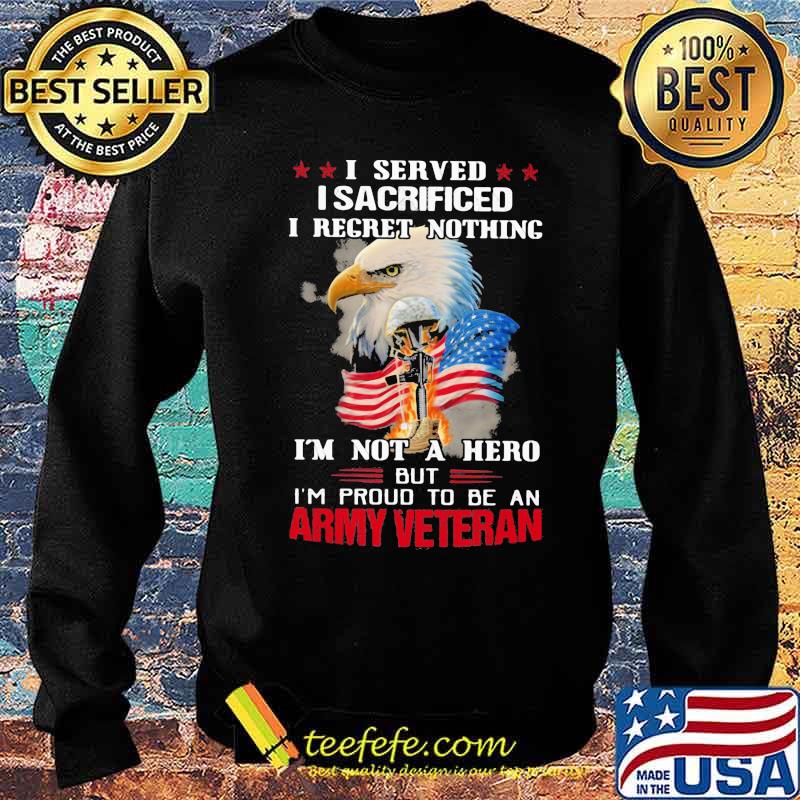 I Served I Sacrificed I Regret Nothing I'm Not A Hero But I'm Pround To Be An Army Veretan Eagle Shirt Sweater I Served I Sacrificed I Regret Nothing I'm Not A Hero But I'm Pround To Be An Army Veretan Eagle Shirt Sweater