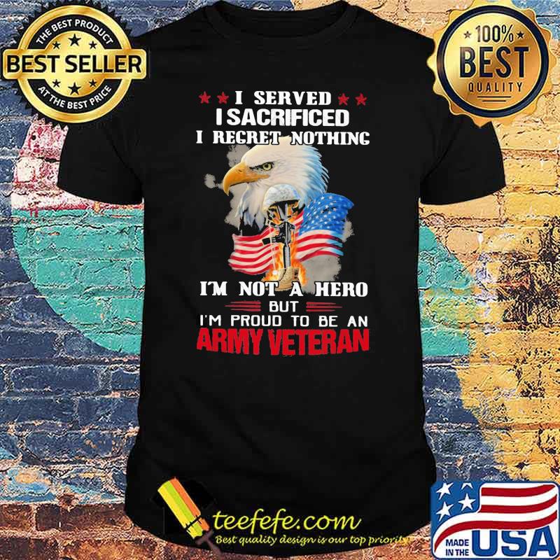 I Served I Sacrificed I Regret Nothing I'm Not A Hero But I'm Pround To Be An Army Veretan Eagle Shirt