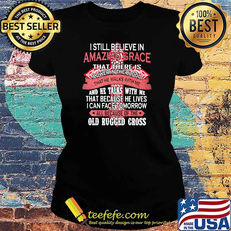 I Still Believe In Amazing Grace That There Is Power The Blood That Because He Lives I Can Face Tomorrow All Because Of The Old Rugger Cross Shirt Ladies tee I Still Believe In Amazing Grace That There Is Power The Blood That Because He Lives I Can Face Tomorrow All Because Of The Old Rugger Cross Shirt Ladies tee