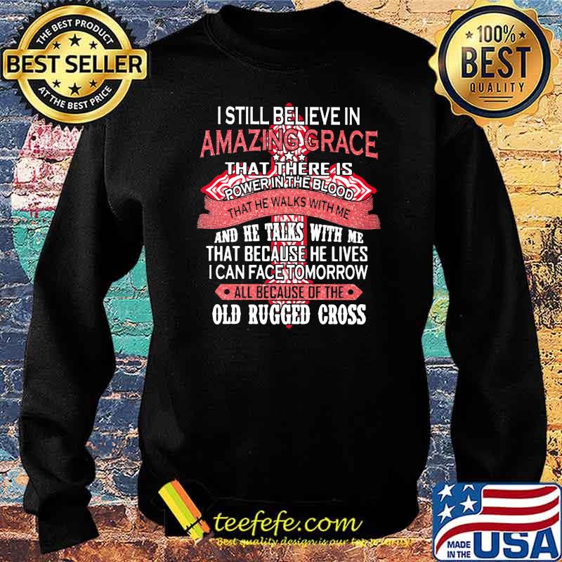 I Still Believe In Amazing Grace That There Is Power The Blood That Because He Lives I Can Face Tomorrow All Because Of The Old Rugger Cross Shirt Sweater I Still Believe In Amazing Grace That There Is Power The Blood That Because He Lives I Can Face Tomorrow All Because Of The Old Rugger Cross Shirt Sweater