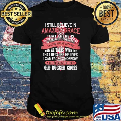 I Still Believe In Amazing Grace That There Is Power The Blood That Because He Lives I Can Face Tomorrow All Because Of The Old Rugger Cross Shirt
