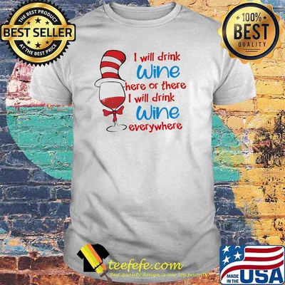 I Will Drink Wine Here Or There I Will Drink Wine Everywhere Dr Seuss Shirt
