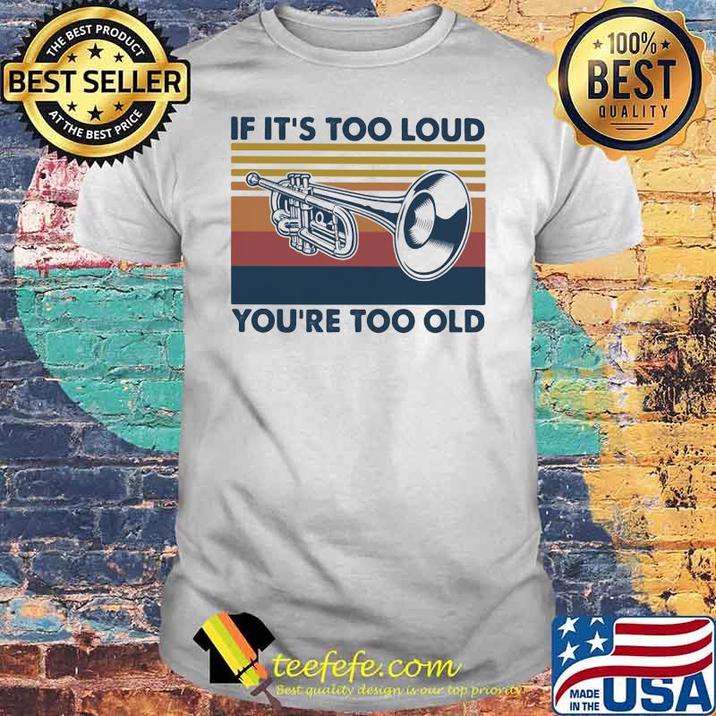 If It’s Too Loud You’re Too Old Trumpe Vintage Shirt