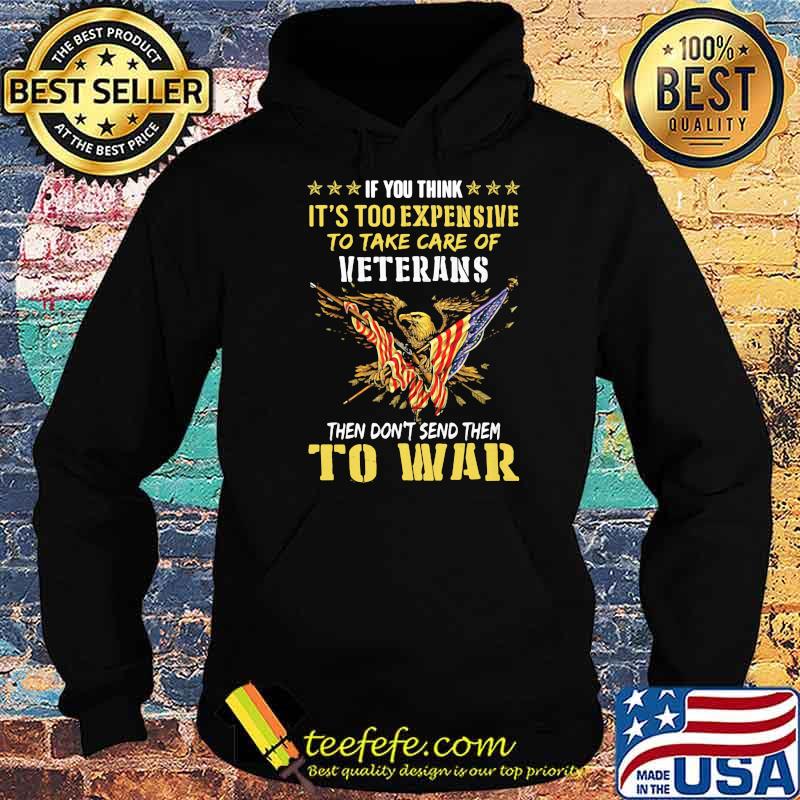 If You Think It’s Too Expensive To Take Care Of Veterans Then Do Not Send Them To War Eagles American Flag Shirt Hoodie If You Think It’s Too Expensive To Take Care Of Veterans Then Do Not Send Them To War Eagles American Flag Shirt Hoodie
