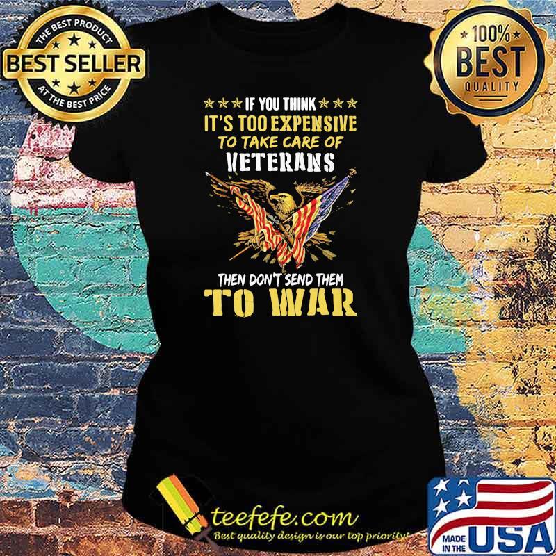 If You Think It’s Too Expensive To Take Care Of Veterans Then Do Not Send Them To War Eagles American Flag Shirt Ladies tee If You Think It’s Too Expensive To Take Care Of Veterans Then Do Not Send Them To War Eagles American Flag Shirt Ladies tee