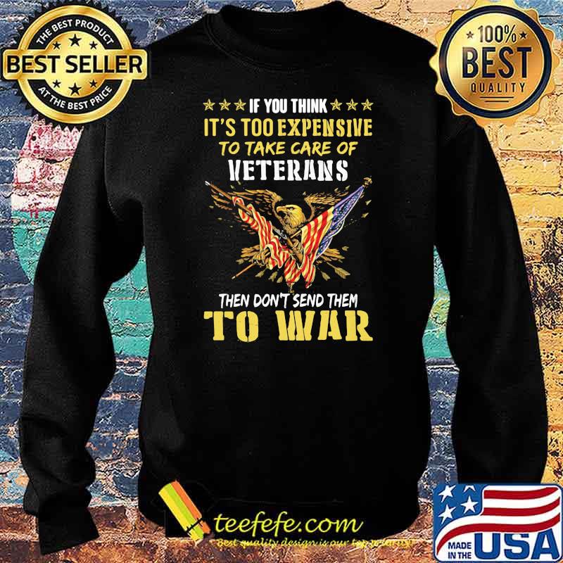 If You Think It’s Too Expensive To Take Care Of Veterans Then Do Not Send Them To War Eagles American Flag Shirt Sweater If You Think It’s Too Expensive To Take Care Of Veterans Then Do Not Send Them To War Eagles American Flag Shirt Sweater