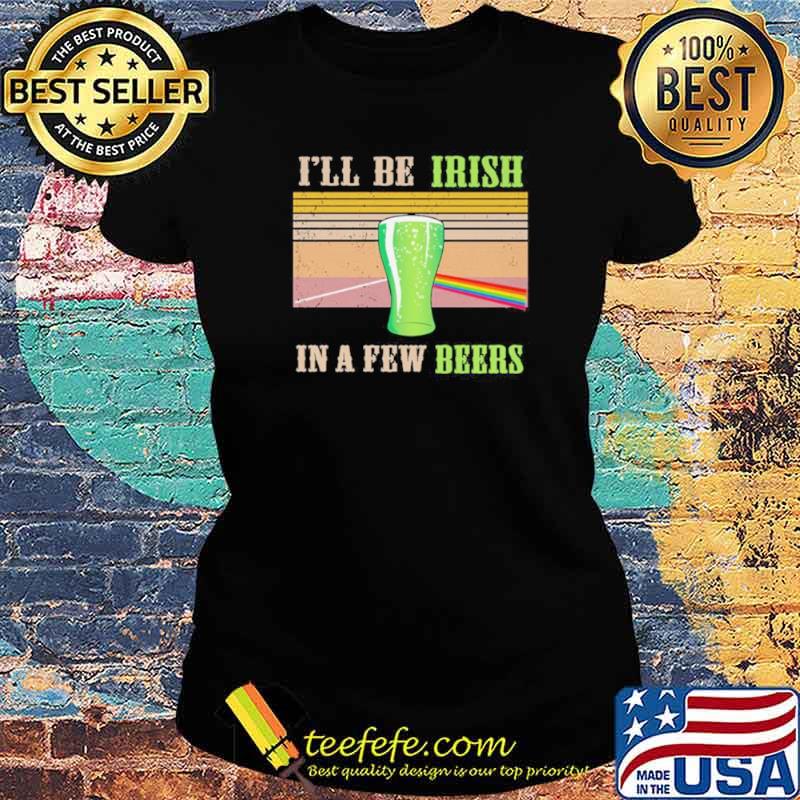 I’ll Be Irish In A Few Beers Vintage Shirt Ladies tee I’ll Be Irish In A Few Beers Vintage Shirt Ladies tee