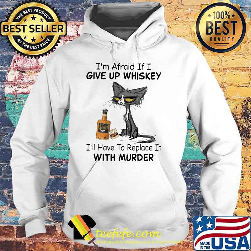 I’m Afraid If I Give Up Whiskey I’ll Have To Replace It With Murder Black Cat Shirt Hoodie I’m Afraid If I Give Up Whiskey I’ll Have To Replace It With Murder Black Cat Shirt Hoodie