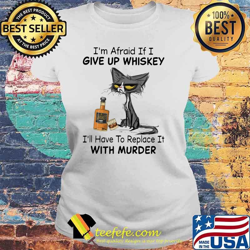 I’m Afraid If I Give Up Whiskey I’ll Have To Replace It With Murder Black Cat Shirt Laides tee I’m Afraid If I Give Up Whiskey I’ll Have To Replace It With Murder Black Cat Shirt Laides tee