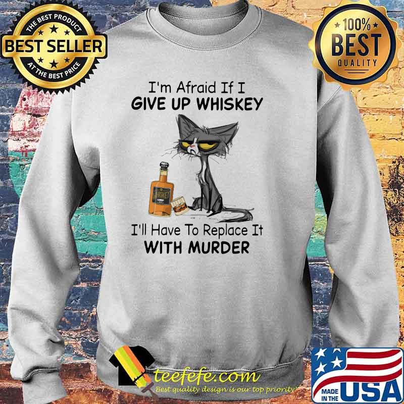 I’m Afraid If I Give Up Whiskey I’ll Have To Replace It With Murder Black Cat Shirt Sweater I’m Afraid If I Give Up Whiskey I’ll Have To Replace It With Murder Black Cat Shirt Sweater