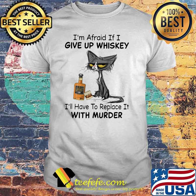 I’m Afraid If I Give Up Whiskey I’ll Have To Replace It With Murder Black Cat Shirt I’m Afraid If I Give Up Whiskey I’ll Have To Replace It With Murder Black Cat Shirt