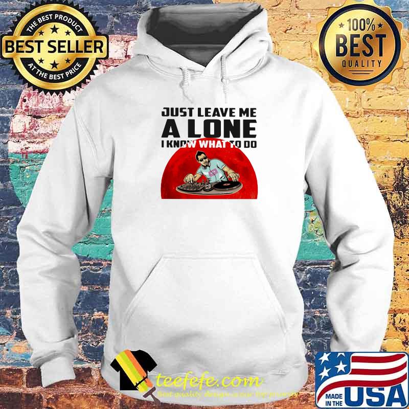 Just Leave Me Alone I Know What To Do DJ Blood Moon Shirt Hoodie Just Leave Me Alone I Know What To Do DJ Blood Moon Shirt Hoodie