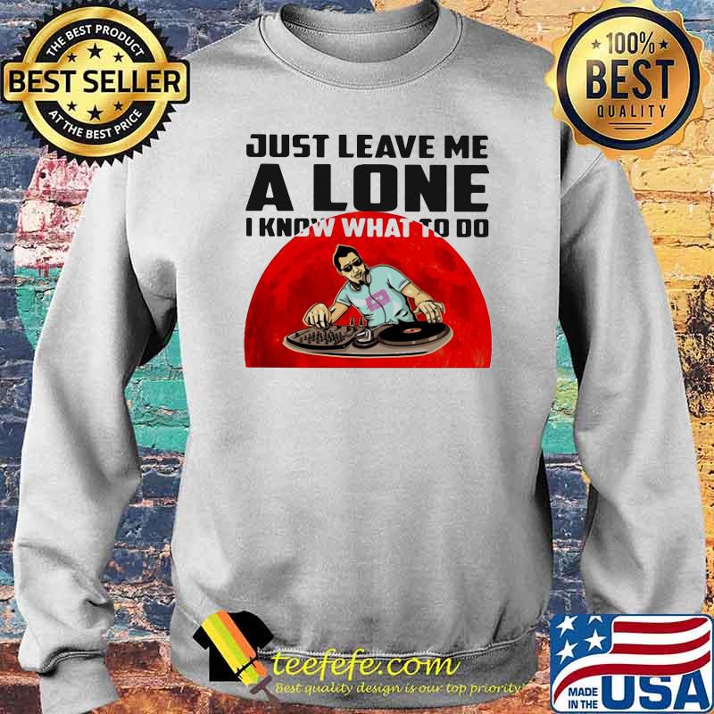 Just Leave Me Alone I Know What To Do DJ Blood Moon Shirt Sweater Just Leave Me Alone I Know What To Do DJ Blood Moon Shirt Sweater