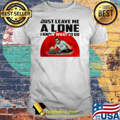 Just Leave Me Alone I Know What To Do DJ Blood Moon Shirt