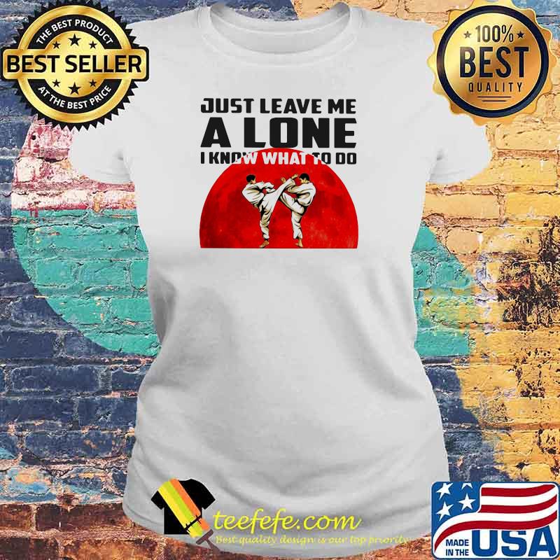 Just Leave Me Alone I Know What To Do Karate Blood Moon Shirt Laides tee Just Leave Me Alone I Know What To Do Karate Blood Moon Shirt Laides tee
