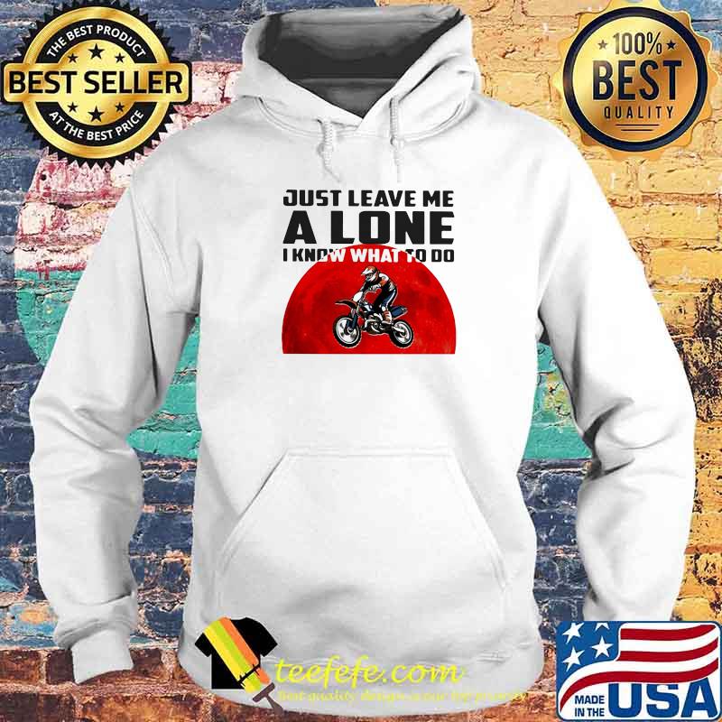 Just Leave Me Alone I Know What To Do Motocross Blood Moon Shirt Hoodie Just Leave Me Alone I Know What To Do Motocross Blood Moon Shirt Hoodie