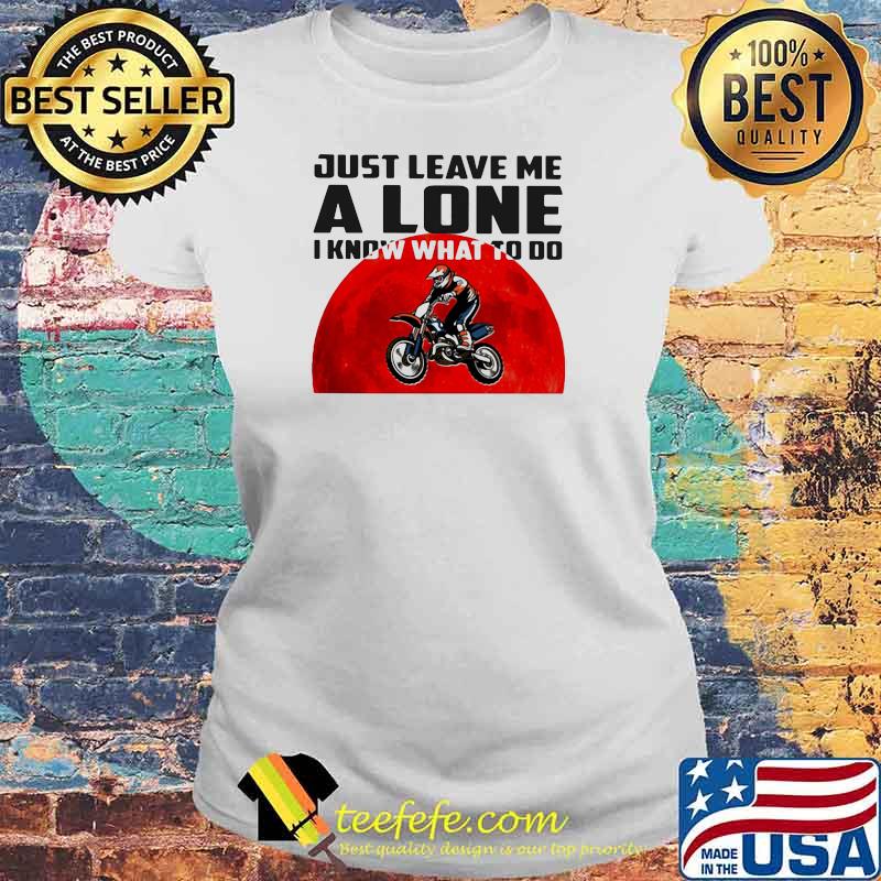 Just Leave Me Alone I Know What To Do Motocross Blood Moon Shirt Laides tee Just Leave Me Alone I Know What To Do Motocross Blood Moon Shirt Laides tee