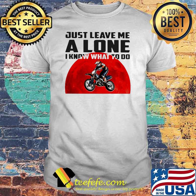 Just Leave Me Alone I Know What To Do Motocross Blood Moon Shirt Just Leave Me Alone I Know What To Do Motocross Blood Moon Shirt