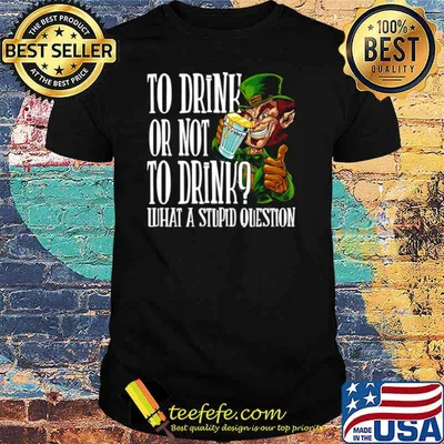 Leprechauns To Drink Or Not To Drink What A Stupid Question shirt