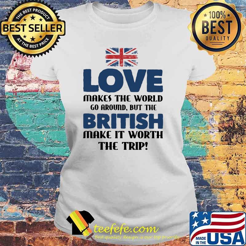 Love Makes The World Fo Aroand But The British Make It Worth The Trip Flag Shirt Laides tee Love Makes The World Fo Aroand But The British Make It Worth The Trip Flag Shirt Laides tee