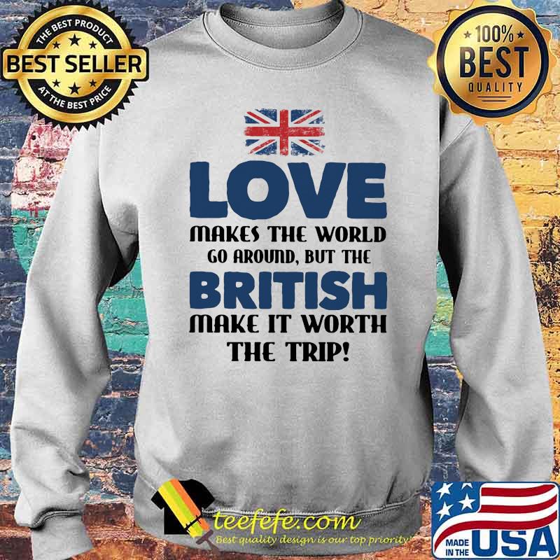Love Makes The World Fo Aroand But The British Make It Worth The Trip Flag Shirt Sweater Love Makes The World Fo Aroand But The British Make It Worth The Trip Flag Shirt Sweater