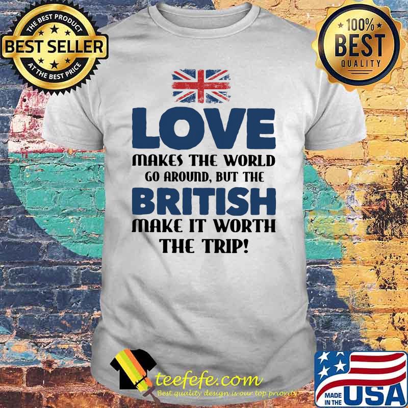 Love Makes The World Fo Aroand But The British Make It Worth The Trip Flag Shirt