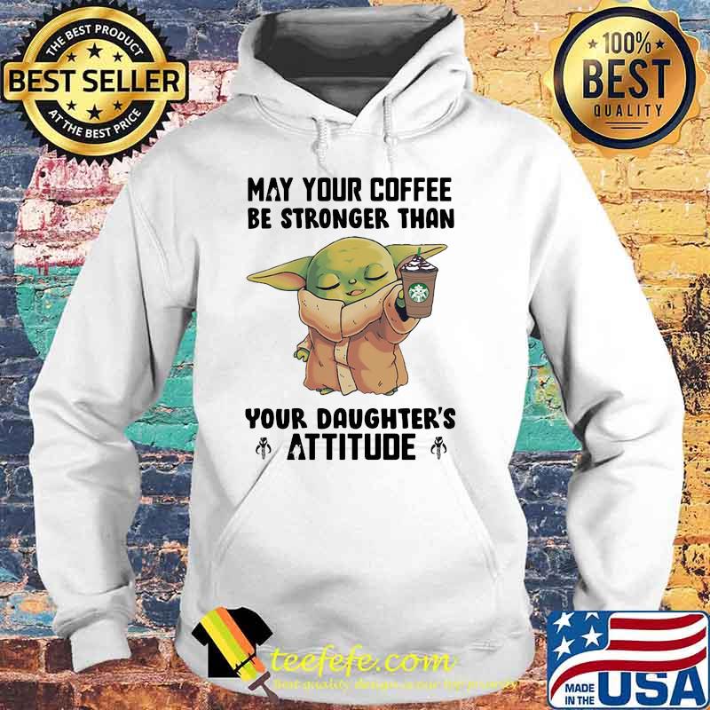 May Your Coffee Be Stronger Than Your Daughter’s Attitude Baby Yoda Shirt Hoodie May Your Coffee Be Stronger Than Your Daughter’s Attitude Baby Yoda Shirt Hoodie