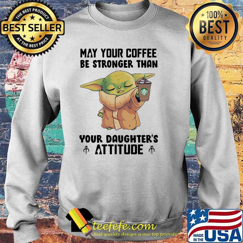 May Your Coffee Be Stronger Than Your Daughter’s Attitude Baby Yoda Shirt Sweater May Your Coffee Be Stronger Than Your Daughter’s Attitude Baby Yoda Shirt Sweater