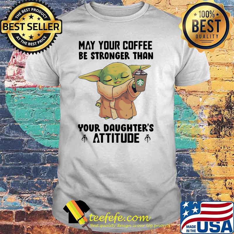 May Your Coffee Be Stronger Than Your Daughter’s Attitude Baby Yoda Shirt