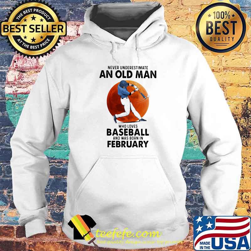 Never Underestimate An Old Man Who Loves Baseball And Was Born In February Shirt Hoodie Never Underestimate An Old Man Who Loves Baseball And Was Born In February Shirt Hoodie