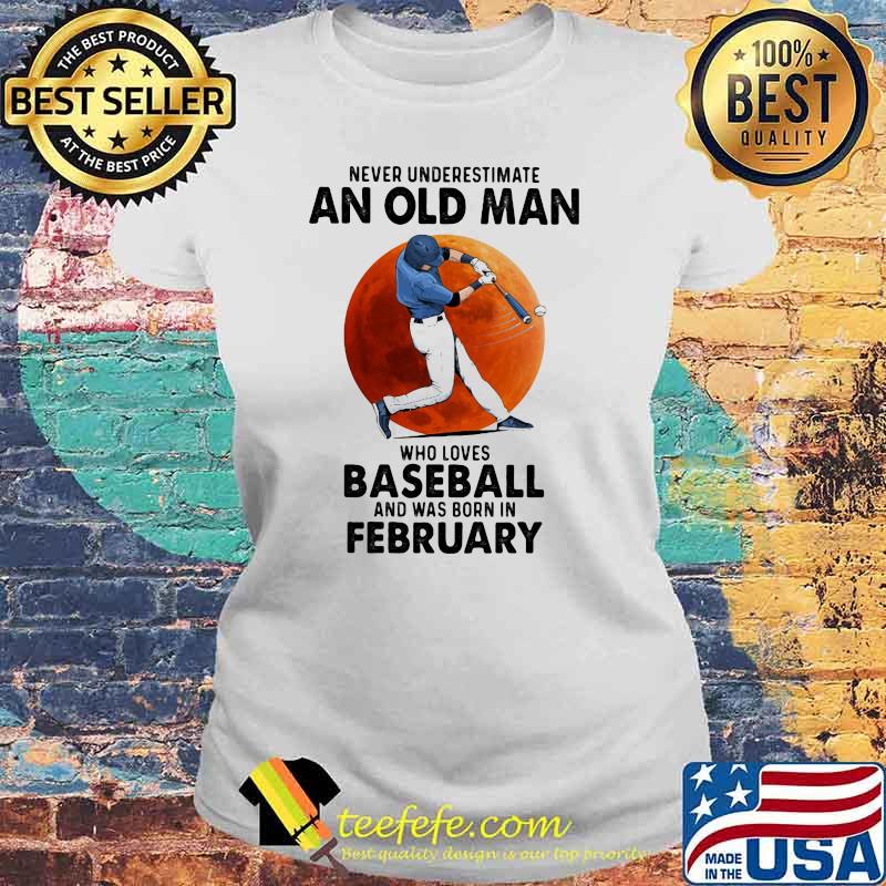 Never Underestimate An Old Man Who Loves Baseball And Was Born In February Shirt Laides tee Never Underestimate An Old Man Who Loves Baseball And Was Born In February Shirt Laides tee