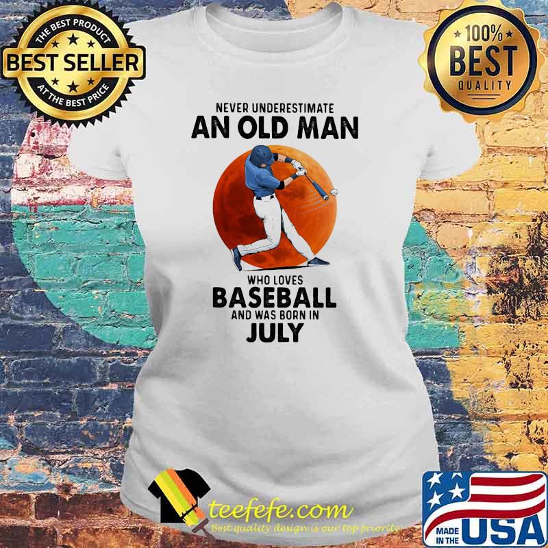 Never Underestimate An Old Man Who Loves Baseball And Was Born In July Shirt Laides tee Never Underestimate An Old Man Who Loves Baseball And Was Born In July Shirt Laides tee