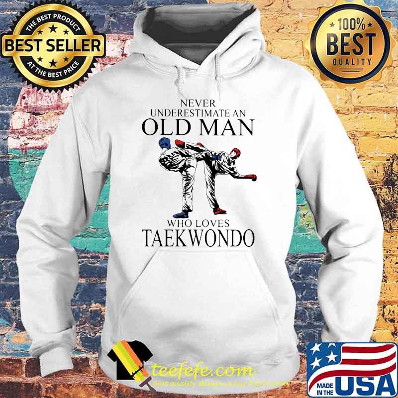 Never Underestimate An Old Man Who Loves Taekwondo Shirt Hoodie Never Underestimate An Old Man Who Loves Taekwondo Shirt Hoodie
