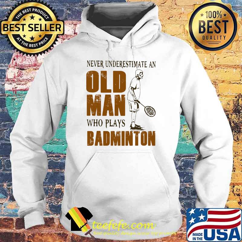 Never Underestimate An Old Man Who Plays Badminton Shirt Hoodie Never Underestimate An Old Man Who Plays Badminton Shirt Hoodie