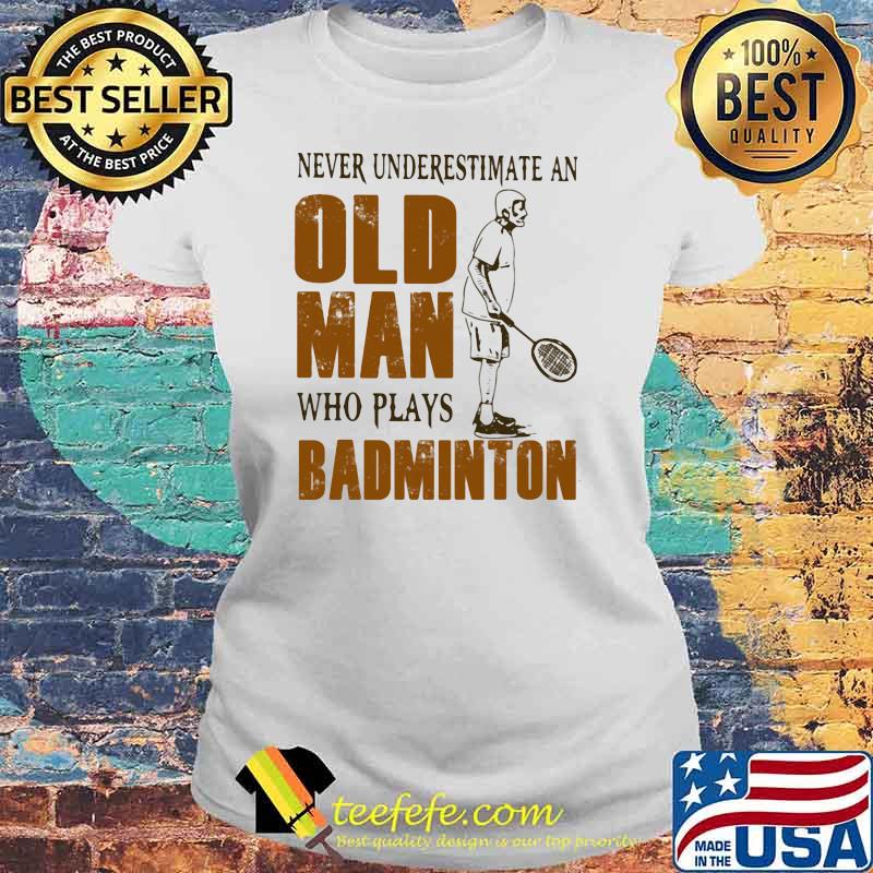 Never Underestimate An Old Man Who Plays Badminton Shirt Laides tee Never Underestimate An Old Man Who Plays Badminton Shirt Laides tee