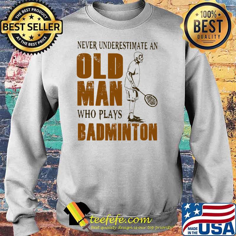 Never Underestimate An Old Man Who Plays Badminton Shirt Sweater Never Underestimate An Old Man Who Plays Badminton Shirt Sweater