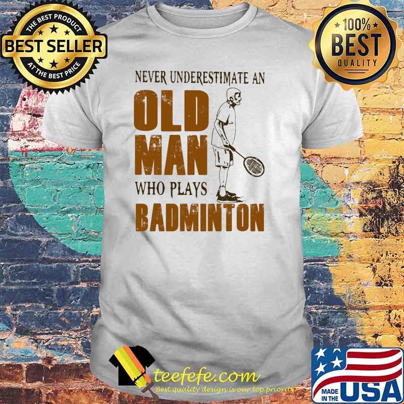Never Underestimate An Old Man Who Plays Badminton Shirt Never Underestimate An Old Man Who Plays Badminton Shirt