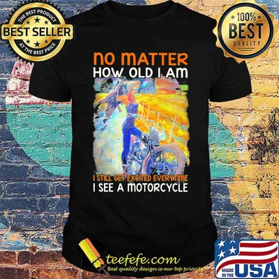 No Matter How Old I Am I Still Get Excited Everytime See A Motorcycle Shirt