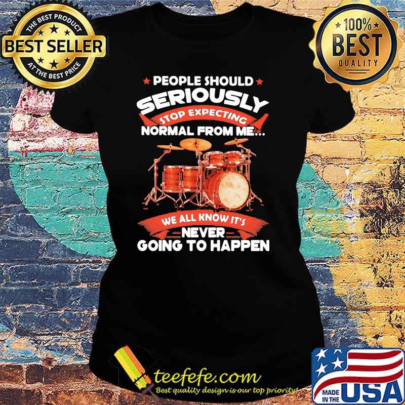 People Should Seriously Stop Expecting Normal From Me We All Know It's Never Going To Happen Drummer Shirt Ladies tee People Should Seriously Stop Expecting Normal From Me We All Know It's Never Going To Happen Drummer Shirt Ladies tee