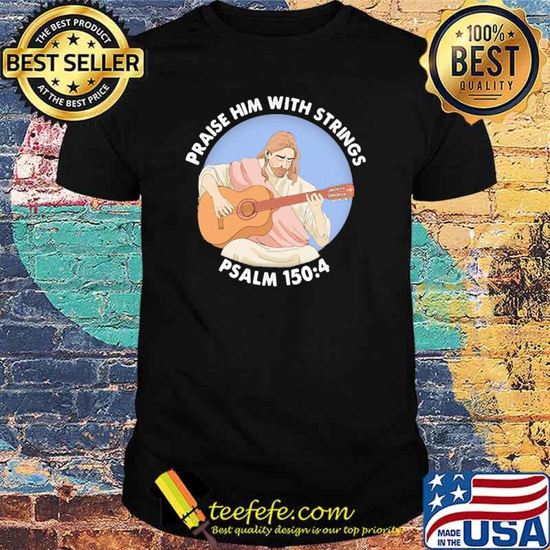 Praise Him With Strings Psalm 150 4 Jesus Play Guitar Shirt Praise Him With Strings Psalm 150 4 Jesus Play Guitar Shirt